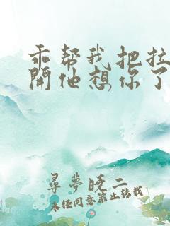 乖帮我把拉链拉开他想你了