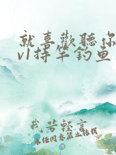 就喜欢听你叫1v1持竿钓鱼