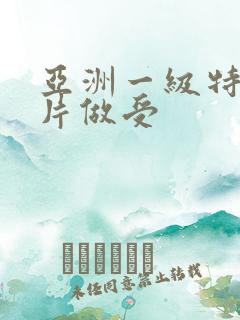 亚洲一级特黄大片做受