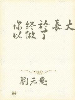 你终于长大了可以做了