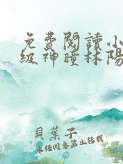 免费阅读小说超级神瞳林阳,温馨