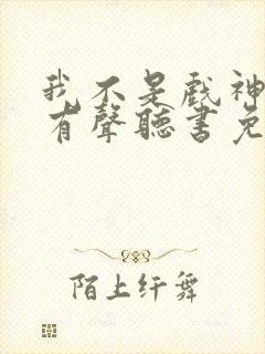 我不是戏神小说有声听书免费