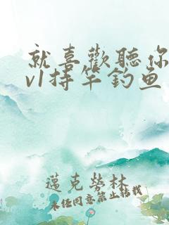 就喜欢听你叫1v1持竿钓鱼