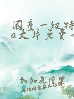 国产一级特黄aa大片免费看