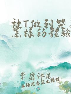 被T做到哭是种怎样的体验知乎