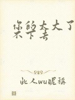 你的太大了我吃不下去