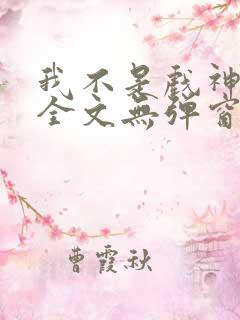 我不是戏神阅读全文无弹窗