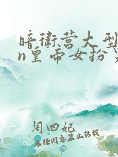 暗卫营大型hpn皇帝女扮男装