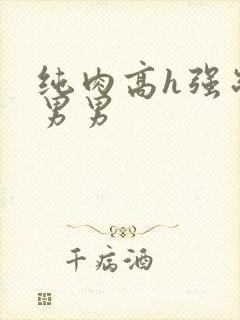 纯肉高h强制受男男