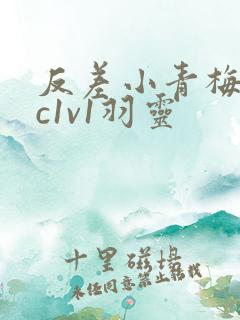 反差小青梅不经c1v1羽灵