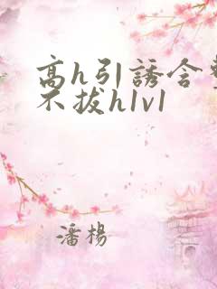 高h引诱含整夜不拔h1v1
