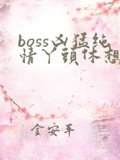 boss凶猛纯情丫头休想逃
