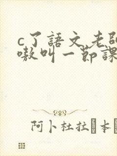 c了语文老师嗷嗷叫一节课作文