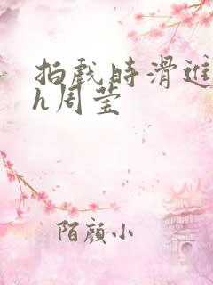 拍戏时滑进去了h周莹