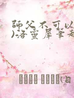 师父不可以(限)洛灵犀笔趣阁