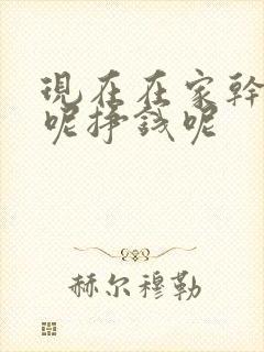 现在在家干点啥呢挣钱呢
