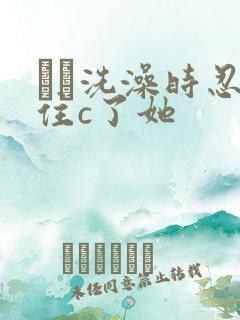 妺妺洗澡时忍不住c了她