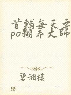 首辅每天要不够po糊弄大师