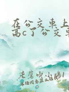 在公交车上弄到高c了公交车最后