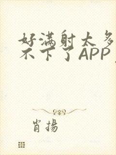 好满射太多了装不下了APP免费