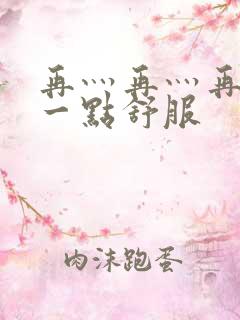 再灬再灬再灬深一点舒服