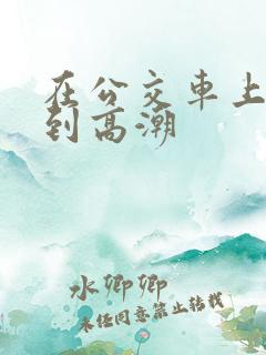在公交车上被草到高潮