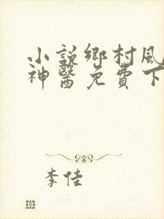 小说乡村风流小神医免费下载全文阅读