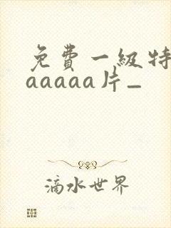 免费一级特黄aaaaaa片_