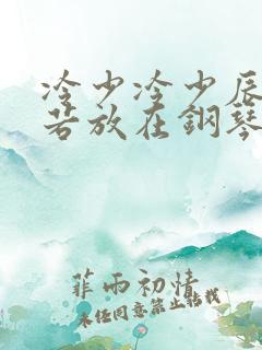 冷少冷少辰把童若放在钢琴上