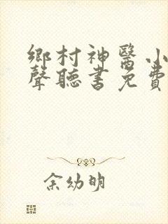 乡村神医小说有声听书免费