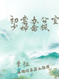 初尝办公室人妻少妇乔枫