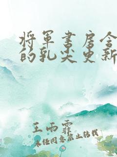 将军书房含着她的乳尖更新时间