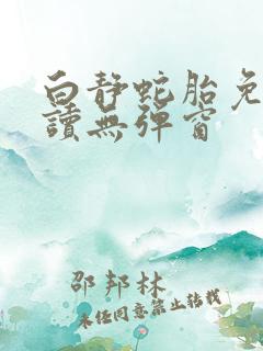 白静蛇胎免费阅读无弹窗
