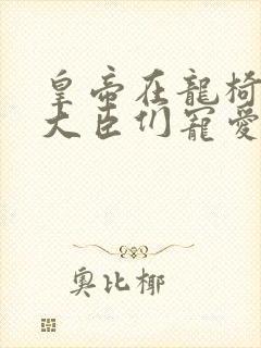 皇帝在龙椅上被大臣们宠爱