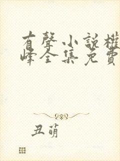 有声小说权力巅峰全集免费听书无非是无