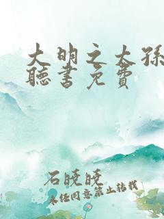 大明之太孙无敌听书免费