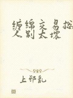 缠绵交易总裁大人别太坏