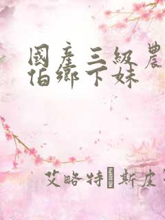 国产三级农民伯伯乡下妹