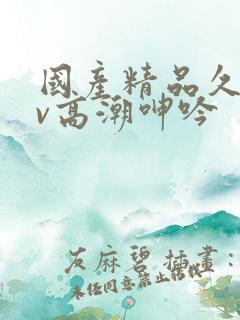 国产精品久久av高潮呻吟