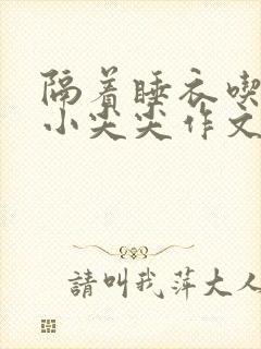 隔着睡衣吃你的小尖尖作文免费