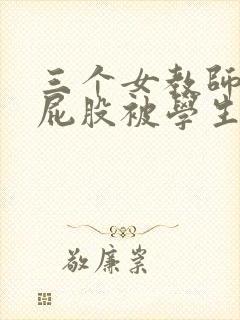 三个女教师撅着屁股被学生玩弄小说