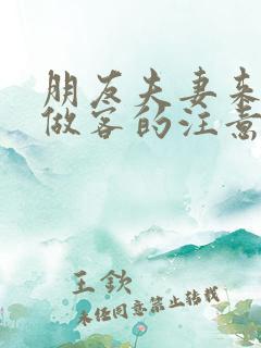 朋友夫妻来我家做客的注意事项