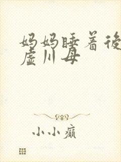 妈妈睡着后续集虚川母