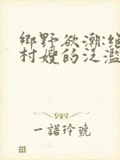 乡野欲潮:绝色村嫂的泛滥春情》