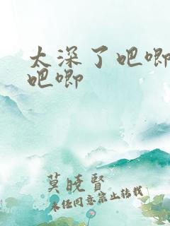 太深了吧唧吧唧吧唧