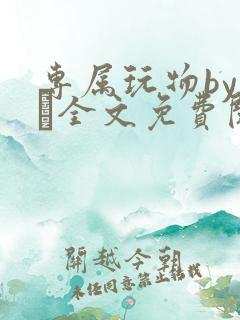 专属玩物by胔臡全文免费阅读笔趣阁
