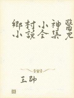 乡村小神医陈平小说全集免费阅读