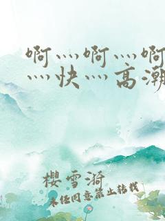 啊灬啊灬啊灬啊灬快灬高潮