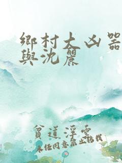 乡村大凶器龙根与沈丽