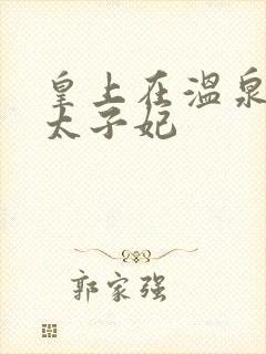 皇上在温泉要了太子妃